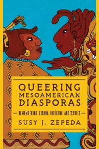 Queering Mesoamerican Diasporas Remembering Xicana Indígena Ancestries